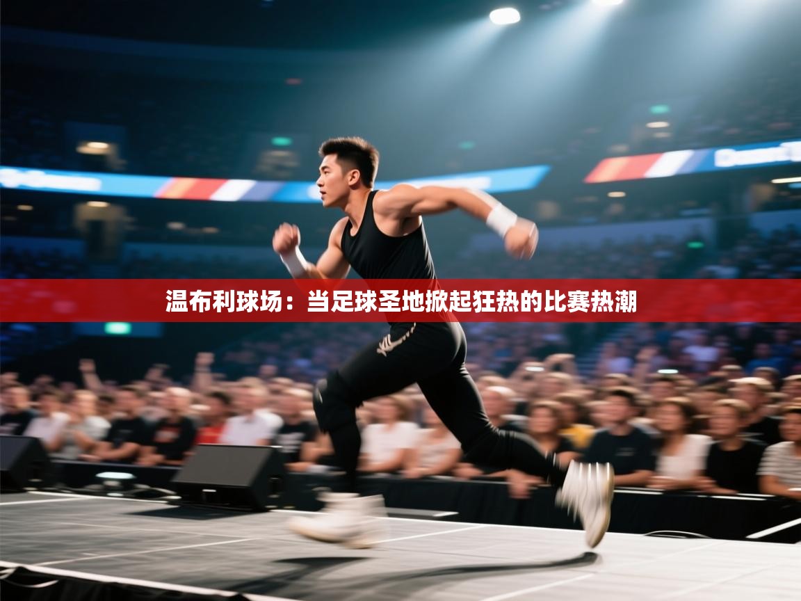 温布利球场：当足球圣地掀起狂热的比赛热潮