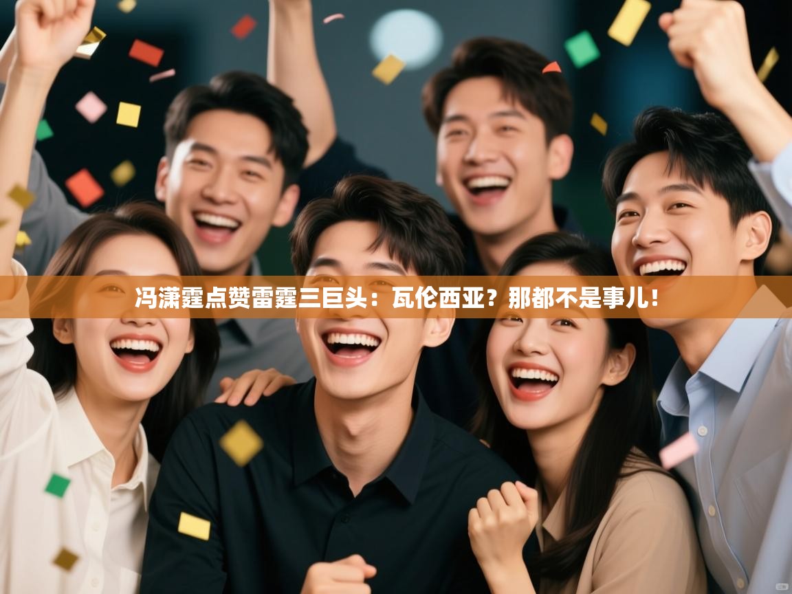 冯潇霆点赞雷霆三巨头：瓦伦西亚？那都不是事儿！