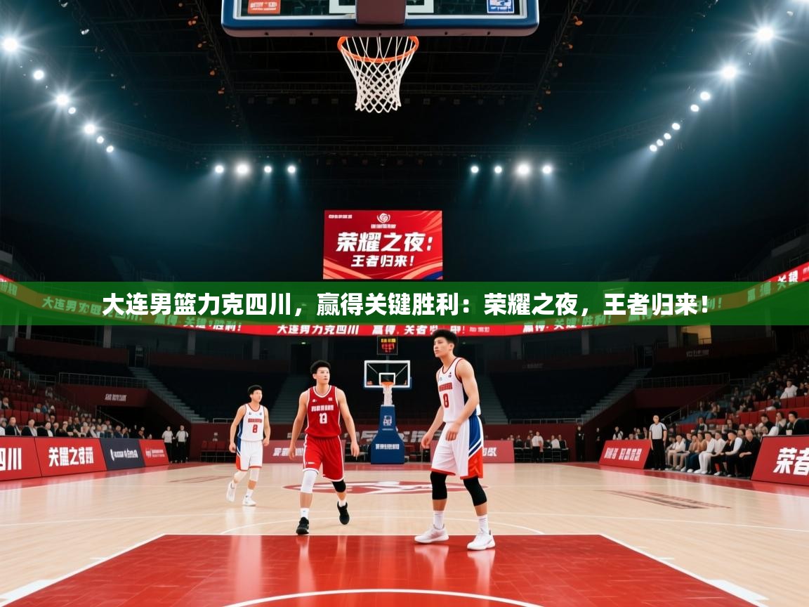 大连男篮力克四川,赢得关键胜利:荣耀之夜,王者归来! 第2张